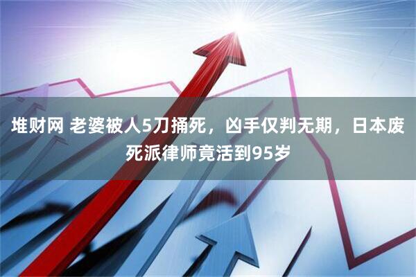 堆财网 老婆被人5刀捅死，凶手仅判无期，日本废死派律师竟活到95岁