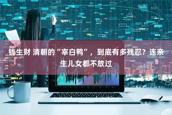 钱生财 清朝的“宰白鸭”，到底有多残忍？连亲生儿女都不放过