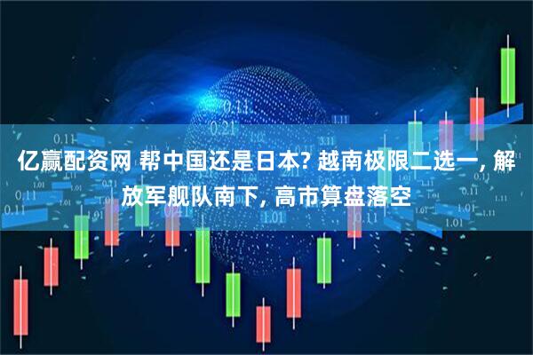 亿赢配资网 帮中国还是日本? 越南极限二选一, 解放军舰队南下, 高市算盘落空