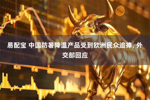 易配宝 中国防暑降温产品受到欧洲民众追捧, 外交部回应