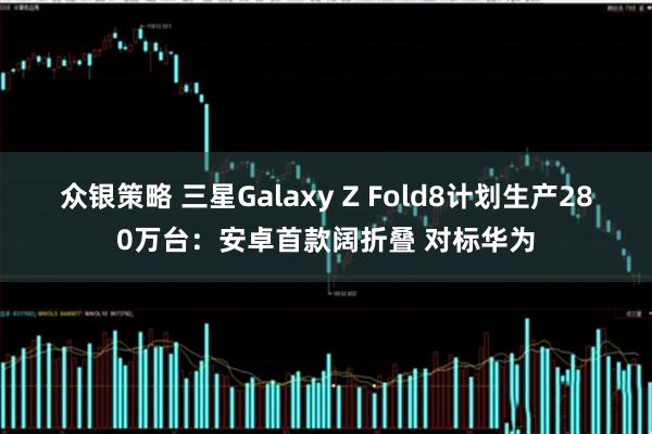 众银策略 三星Galaxy Z Fold8计划生产280万台：安卓首款阔折叠 对标华为