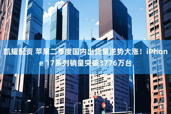 凯耀配资 苹果二季度国内出货量逆势大涨！iPhone 17系列销量突破3776万台