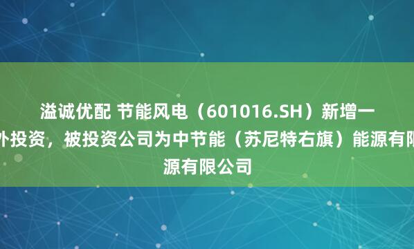 溢诚优配 节能风电(601016.SH)新增一起对外投资,被投资公司为中节能(苏尼特右旗)能源有限公司