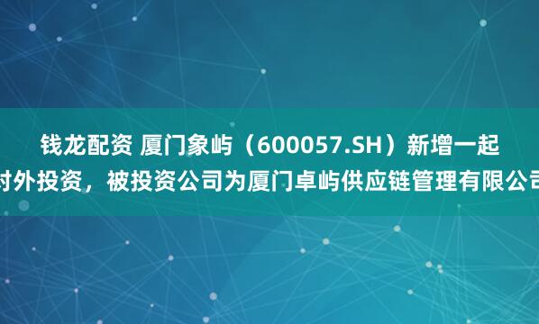 钱龙配资 厦门象屿（600057.SH）新增一起对外投资，被投资公司为厦门卓屿供应链管理有限公司