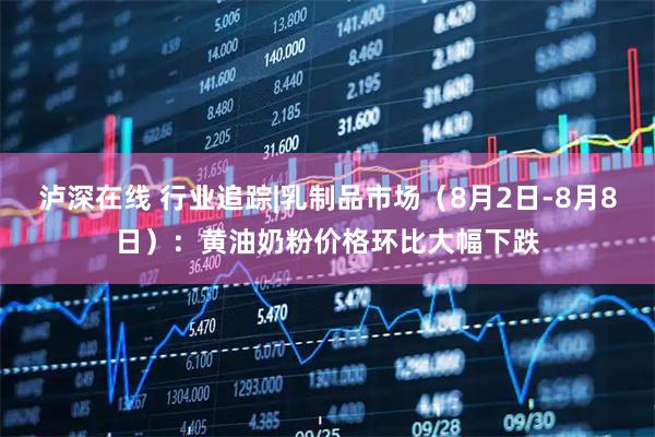 泸深在线 行业追踪|乳制品市场（8月2日-8月8日）：黄油奶粉价格环比大幅下跌
