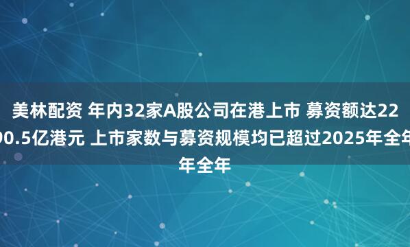 美林配资 年内32家A股公司在港上市 募资额达2290.5亿港元 上市家数与募资规模均已超过2025年全年