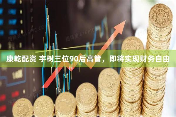 康乾配资 宇树三位90后高管，即将实现财务自由
