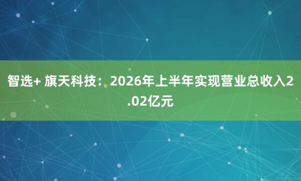 智选+ 旗天科技：2026年上半年实现营业总收入2.02亿元