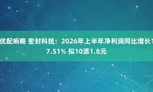优配痢略 密封科技：2026年上半年净利润同比增长17.51% 拟10派1.8元