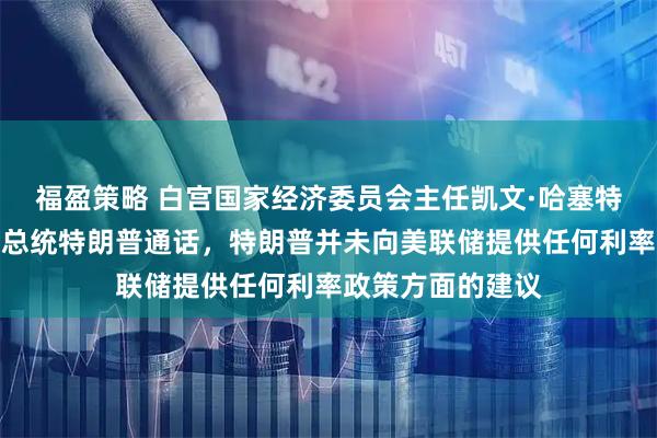 福盈策略 白宫国家经济委员会主任凯文·哈塞特表示，他昨晚与总统特朗普通话，特朗普并未向美联储提供任何利率政策方面的建议