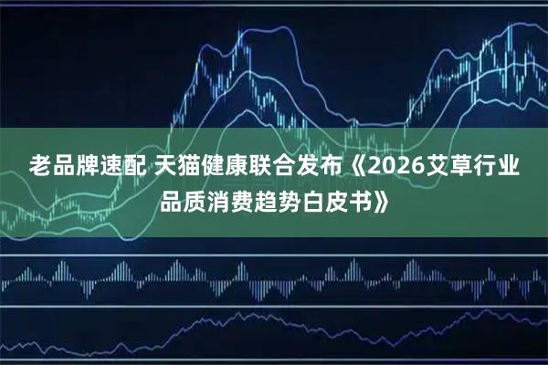 老品牌速配 天猫健康联合发布《2026艾草行业品质消费趋势白皮书》